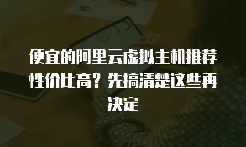便宜的阿里云虚拟主机推荐性价比高？先搞清楚这些再决定