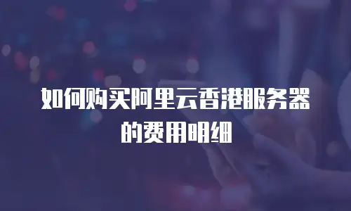 如何购买阿里云香港服务器的费用明细
