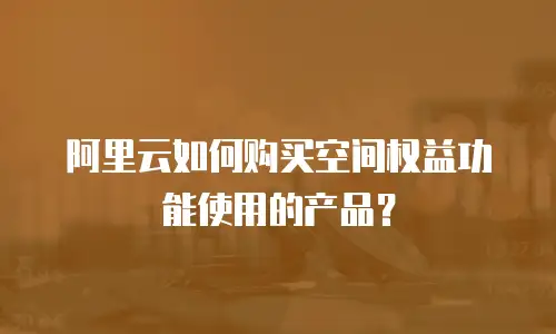 阿里云如何购买空间权益功能使用的产品？