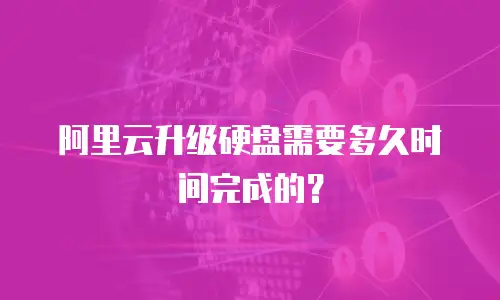 阿里云升级硬盘需要多久时间完成的？