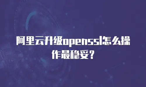 阿里云升级openssl怎么操作最稳妥？