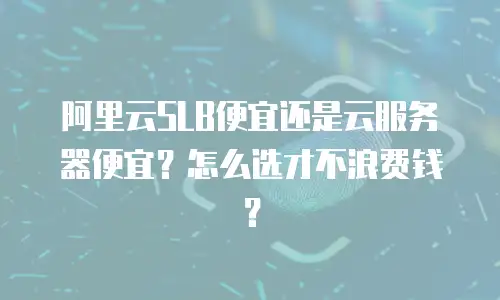 阿里云SLB便宜还是云服务器便宜？怎么选才不浪费钱？
