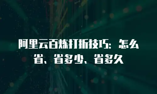 阿里云百炼打折技巧：怎么省、省多少、省多久