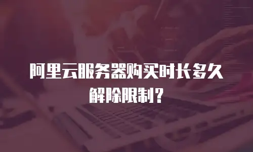 阿里云服务器购买时长多久解除限制？