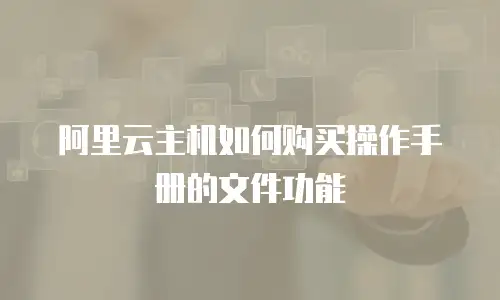 阿里云主机如何购买操作手册的文件功能