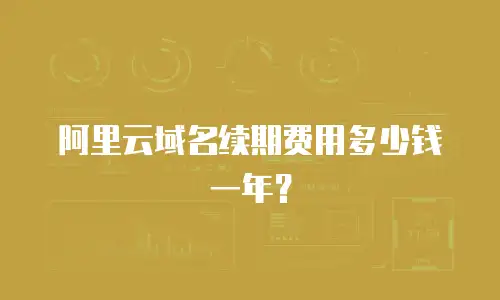 阿里云域名续期费用多少钱一年？