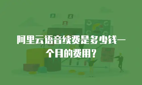 阿里云语音续费是多少钱一个月的费用？