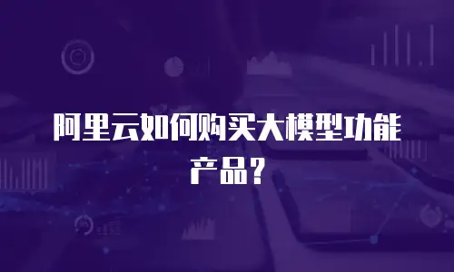 阿里云如何购买大模型功能产品？