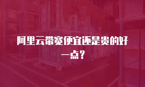 阿里云带宽便宜还是贵的好一点？