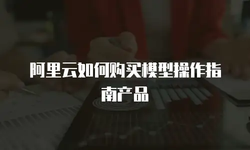 阿里云如何购买模型操作指南产品