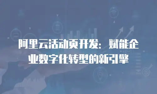 阿里云活动页开发：赋能企业数字化转型的新引擎