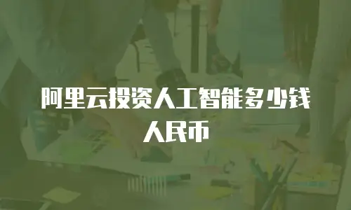 阿里云投资人工智能多少钱人民币