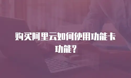 购买阿里云如何使用功能卡功能？