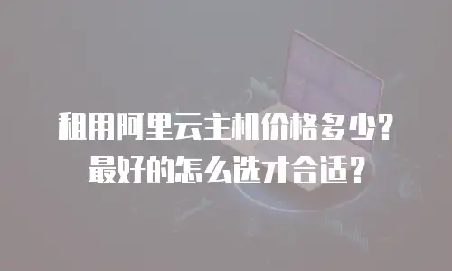 租用阿里云主机价格多少？最好的怎么选才合适？