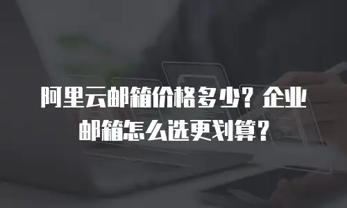 阿里云邮箱价格多少？企业邮箱怎么选更划算？