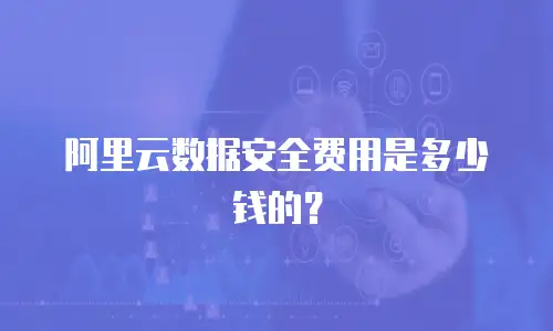 阿里云数据安全费用是多少钱的？