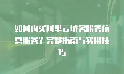 如何购买阿里云域名服务信息服务？完整指南与实用技巧