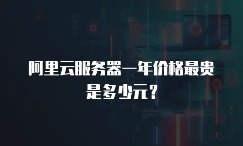 阿里云服务器一年价格最贵是多少元？