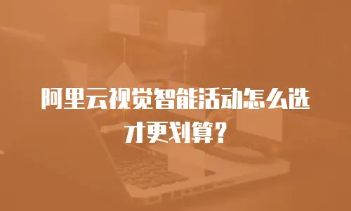 阿里云视觉智能活动怎么选才更划算？