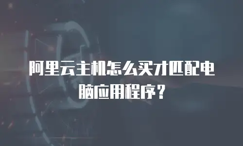 阿里云主机怎么买才匹配电脑应用程序？