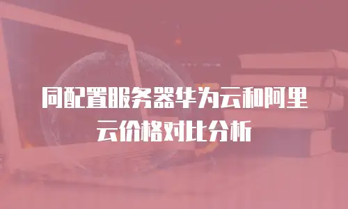 同配置服务器华为云和阿里云价格对比分析
