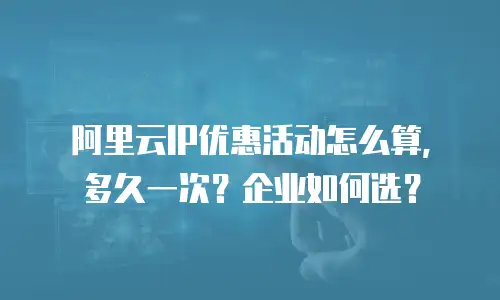 阿里云IP优惠活动怎么算，多久一次？企业如何选？
