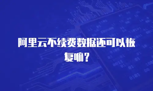 阿里云不续费数据还可以恢复嘛？
