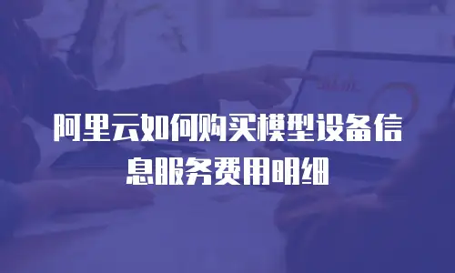 阿里云如何购买模型设备信息服务费用明细