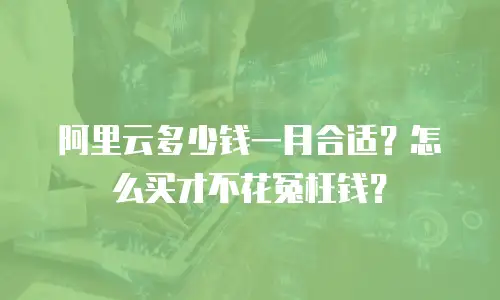 阿里云多少钱一月合适？怎么买才不花冤枉钱？