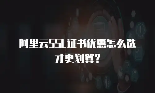 阿里云SSL证书优惠怎么选才更划算？