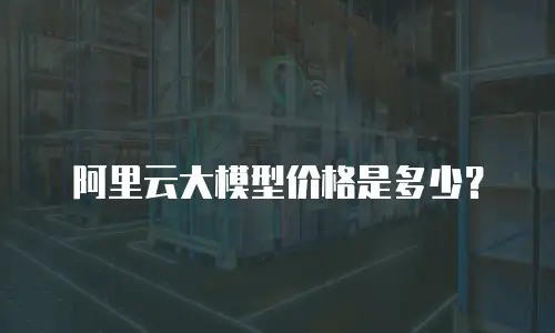 阿里云大模型价格是多少？