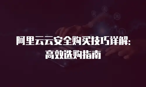 阿里云云安全购买技巧详解：高效选购指南