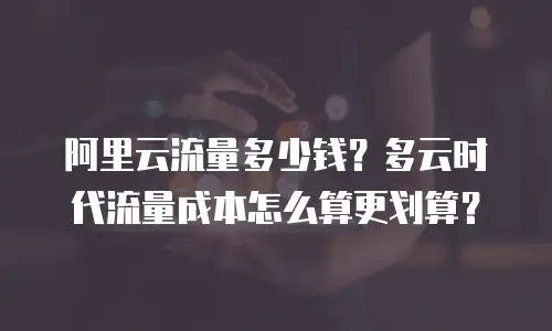 阿里云流量多少钱？多云时代流量成本怎么算更划算？
