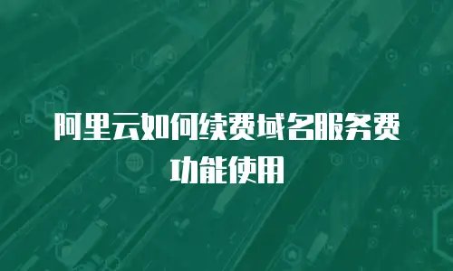 阿里云如何续费域名服务费功能使用
