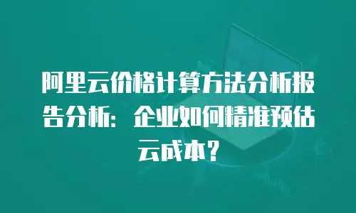 阿里云价格计算方法分析报告分析：企业如何精准预估云成本？