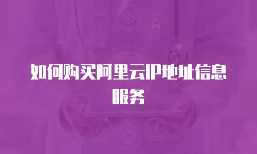 如何购买阿里云IP地址信息服务