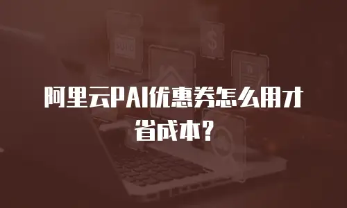 阿里云PAI优惠券怎么用才省成本？