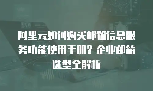阿里云如何购买邮箱信息服务功能使用手册？企业邮箱选型全解析