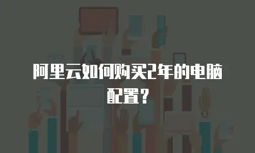 阿里云如何购买2年的电脑配置？