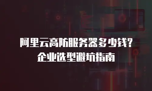 阿里云高防服务器多少钱？企业选型避坑指南