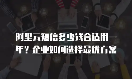 阿里云短信多少钱合适用一年？企业如何选择最优方案