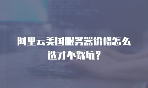 阿里云美国服务器价格怎么选才不踩坑？