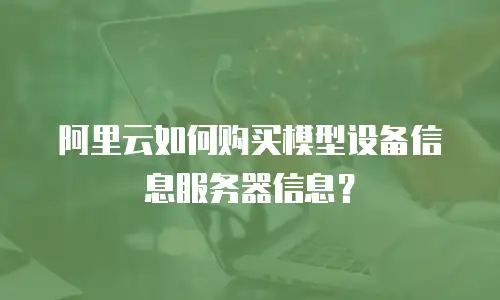 阿里云如何购买模型设备信息服务器信息？
