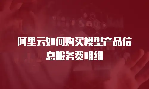 阿里云如何购买模型产品信息服务费明细