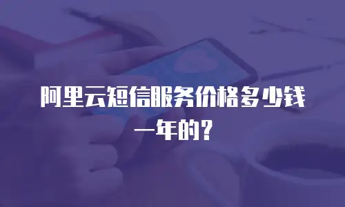 阿里云短信服务价格多少钱一年的？