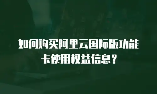 如何购买阿里云国际版功能卡使用权益信息？