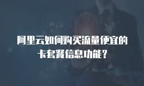 阿里云如何购买流量便宜的卡套餐信息功能？