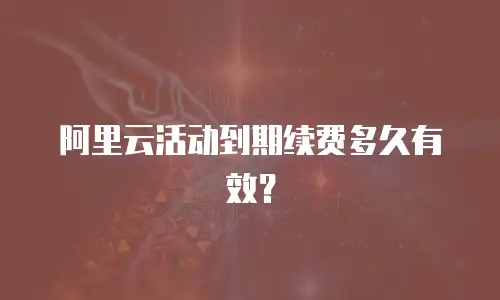 阿里云活动到期续费多久有效？
