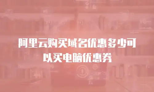 阿里云购买域名优惠多少可以买电脑优惠券
