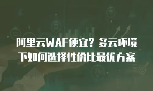 阿里云WAF便宜？多云环境下如何选择性价比最优方案